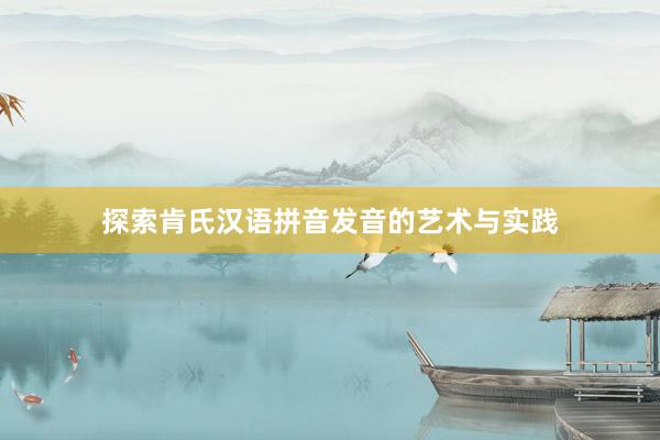 探索肯氏汉语拼音发音的艺术与实践